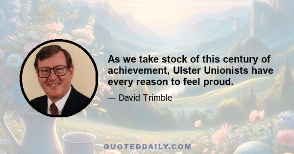 As we take stock of this century of achievement, Ulster Unionists have every reason to feel proud.