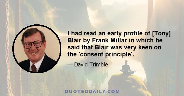 I had read an early profile of [Tony] Blair by Frank Millar in which he said that Blair was very keen on the 'consent principle'.