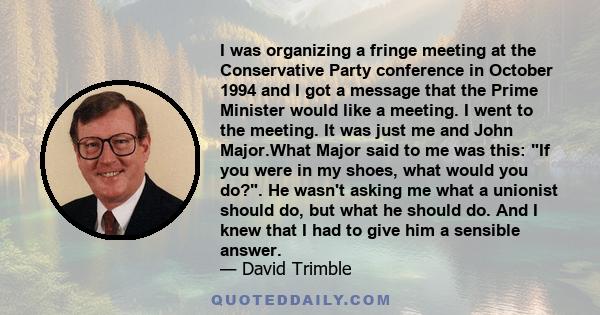 I was organizing a fringe meeting at the Conservative Party conference in October 1994 and I got a message that the Prime Minister would like a meeting. I went to the meeting. It was just me and John Major.What Major