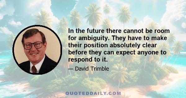 In the future there cannot be room for ambiguity. They have to make their position absolutely clear before they can expect anyone to respond to it.