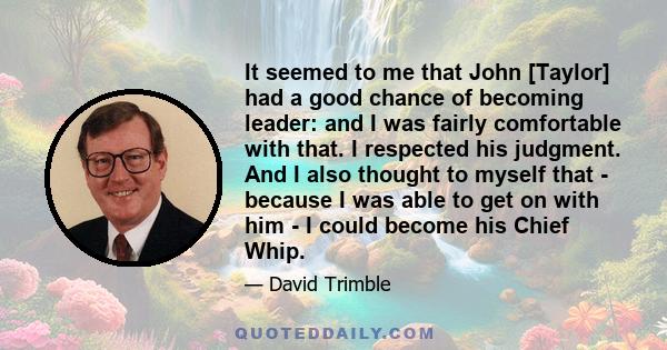 It seemed to me that John [Taylor] had a good chance of becoming leader: and I was fairly comfortable with that. I respected his judgment. And I also thought to myself that - because I was able to get on with him - I