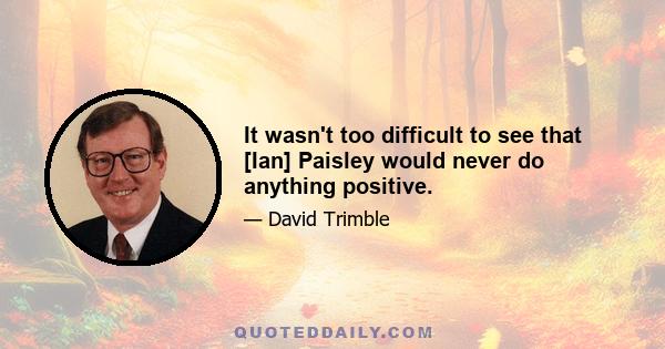 It wasn't too difficult to see that [Ian] Paisley would never do anything positive.