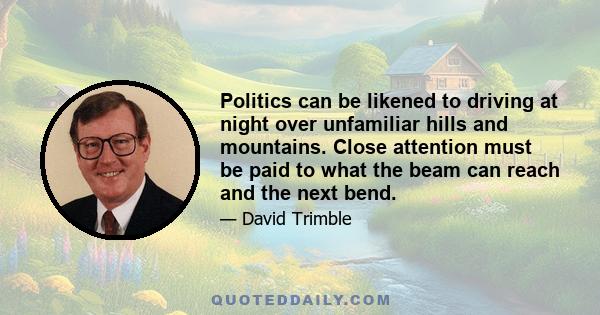 Politics can be likened to driving at night over unfamiliar hills and mountains. Close attention must be paid to what the beam can reach and the next bend.