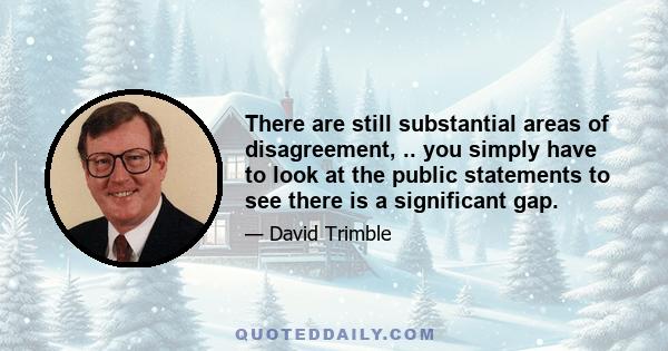 There are still substantial areas of disagreement, .. you simply have to look at the public statements to see there is a significant gap.