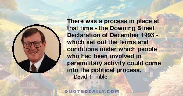 There was a process in place at that time - the Downing Street Declaration of December 1993 - which set out the terms and conditions under which people who had been involved in paramilitary activity could come into the