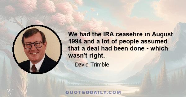 We had the IRA ceasefire in August 1994 and a lot of people assumed that a deal had been done - which wasn't right.