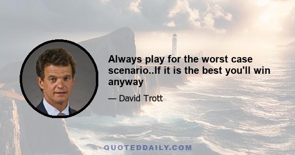 Always play for the worst case scenario..If it is the best you'll win anyway