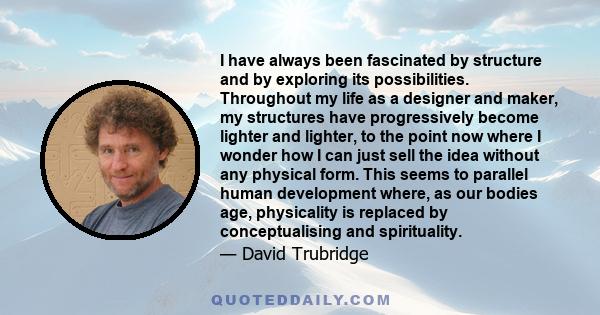 I have always been fascinated by structure and by exploring its possibilities. Throughout my life as a designer and maker, my structures have progressively become lighter and lighter, to the point now where I wonder how 