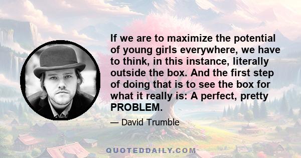 If we are to maximize the potential of young girls everywhere, we have to think, in this instance, literally outside the box. And the first step of doing that is to see the box for what it really is: A perfect, pretty