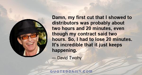 Damn, my first cut that I showed to distributors was probably about two hours and 20 minutes, even though my contract said two hours. So, I had to lose 20 minutes. It's incredible that it just keeps happening.