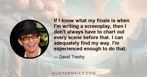 If I know what my finale is when I'm writing a screenplay, then I don't always have to chart out every scene before that. I can adequately find my way. I'm experienced enough to do that.