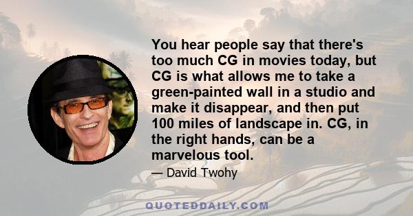 You hear people say that there's too much CG in movies today, but CG is what allows me to take a green-painted wall in a studio and make it disappear, and then put 100 miles of landscape in. CG, in the right hands, can