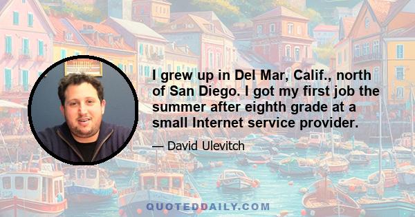 I grew up in Del Mar, Calif., north of San Diego. I got my first job the summer after eighth grade at a small Internet service provider.