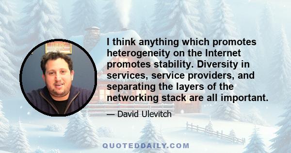 I think anything which promotes heterogeneity on the Internet promotes stability. Diversity in services, service providers, and separating the layers of the networking stack are all important.