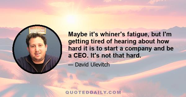 Maybe it's whiner's fatigue, but I'm getting tired of hearing about how hard it is to start a company and be a CEO. It's not that hard.