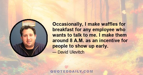 Occasionally, I make waffles for breakfast for any employee who wants to talk to me. I make them around 8 A.M. as an incentive for people to show up early.