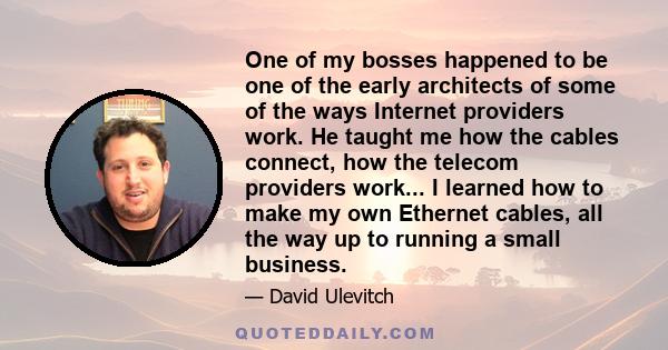 One of my bosses happened to be one of the early architects of some of the ways Internet providers work. He taught me how the cables connect, how the telecom providers work... I learned how to make my own Ethernet