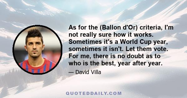 As for the (Ballon d'Or) criteria, I'm not really sure how it works. Sometimes it's a World Cup year, sometimes it isn't. Let them vote. For me, there is no doubt as to who is the best, year after year.