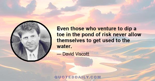 Even those who venture to dip a toe in the pond of risk never allow themselves to get used to the water.