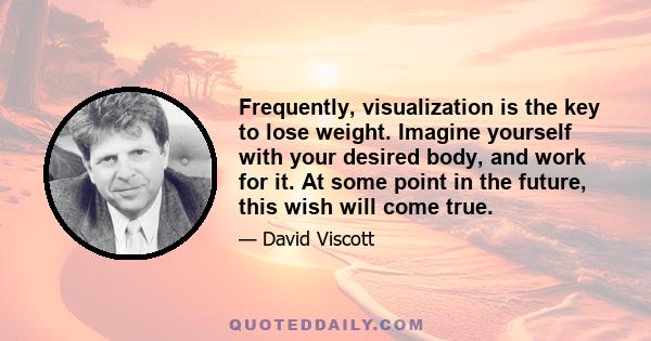 Frequently, visualization is the key to lose weight. Imagine yourself with your desired body, and work for it. At some point in the future, this wish will come true.