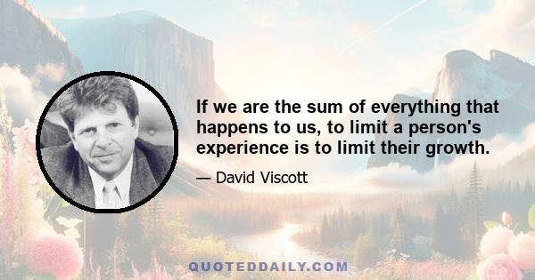 If we are the sum of everything that happens to us, to limit a person's experience is to limit their growth.