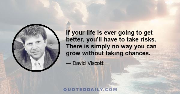 If your life is ever going to get better, you'll have to take risks. There is simply no way you can grow without taking chances.