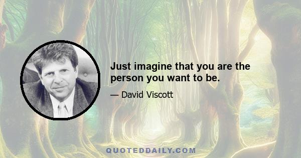 Just imagine that you are the person you want to be.