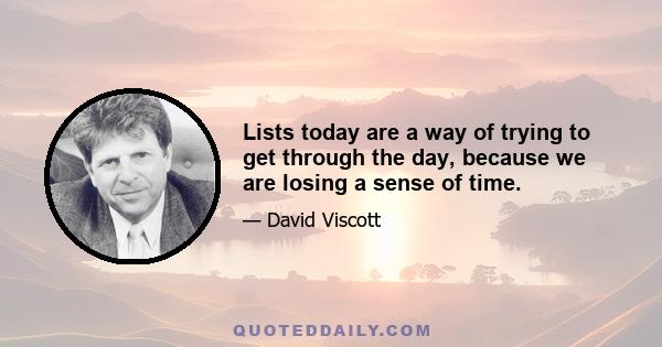 Lists today are a way of trying to get through the day, because we are losing a sense of time.