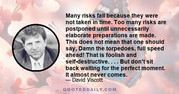 Many risks fail because they were not taken in time. Too many risks are postponed until unnecessarily elaborate preparations are made. This does not mean that one should say, Damn the torpedoes, full speed ahead! That