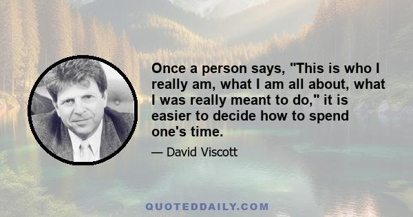 Once a person says, This is who I really am, what I am all about, what I was really meant to do, it is easier to decide how to spend one's time.