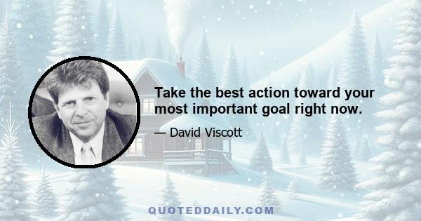 Take the best action toward your most important goal right now.