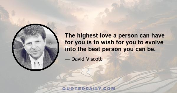 The highest love a person can have for you is to wish for you to evolve into the best person you can be.