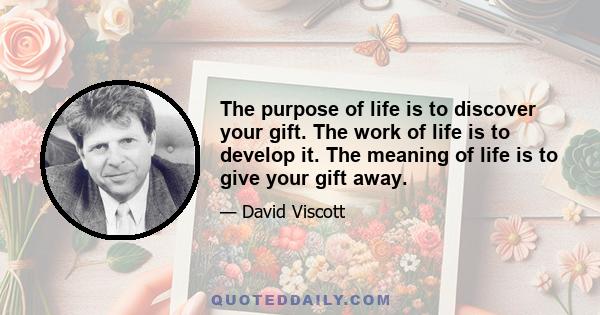 The purpose of life is to discover your gift. The work of life is to develop it. The meaning of life is to give your gift away.