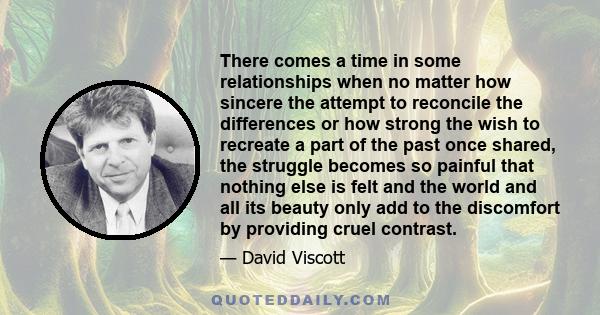 There comes a time in some relationships when no matter how sincere the attempt to reconcile the differences or how strong the wish to recreate a part of the past once shared, the struggle becomes so painful that