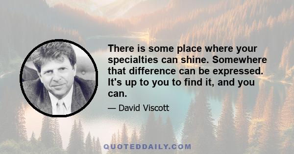 There is some place where your specialties can shine. Somewhere that difference can be expressed. It's up to you to find it, and you can.