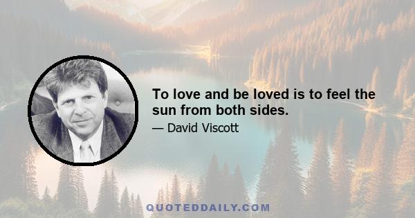 To love and be loved is to feel the sun from both sides.