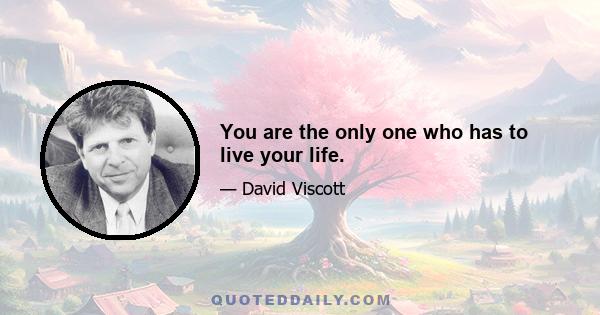 You are the only one who has to live your life.