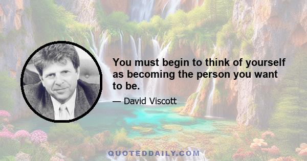 You must begin to think of yourself as becoming the person you want to be.