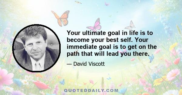 Your ultimate goal in life is to become your best self. Your immediate goal is to get on the path that will lead you there.