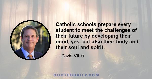 Catholic schools prepare every student to meet the challenges of their future by developing their mind, yes, but also their body and their soul and spirit.