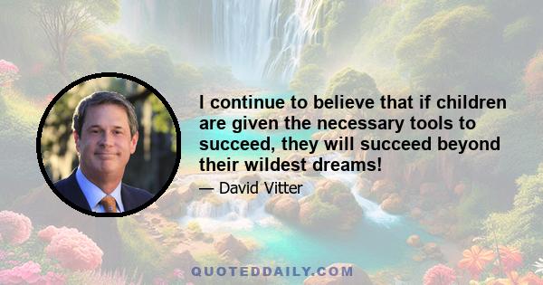 I continue to believe that if children are given the necessary tools to succeed, they will succeed beyond their wildest dreams!