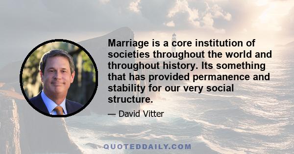 Marriage is a core institution of societies throughout the world and throughout history. Its something that has provided permanence and stability for our very social structure.