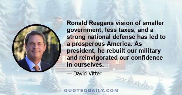 Ronald Reagans vision of smaller government, less taxes, and a strong national defense has led to a prosperous America. As president, he rebuilt our military and reinvigorated our confidence in ourselves.