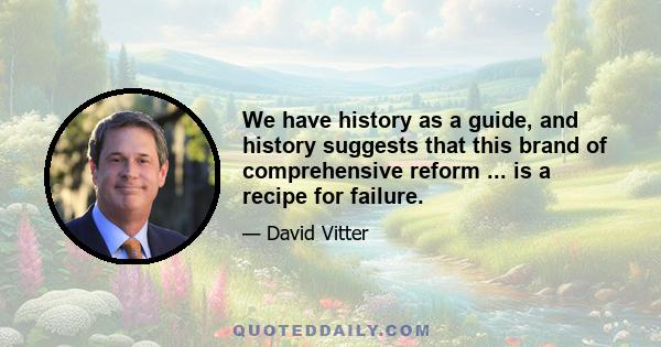 We have history as a guide, and history suggests that this brand of comprehensive reform ... is a recipe for failure.