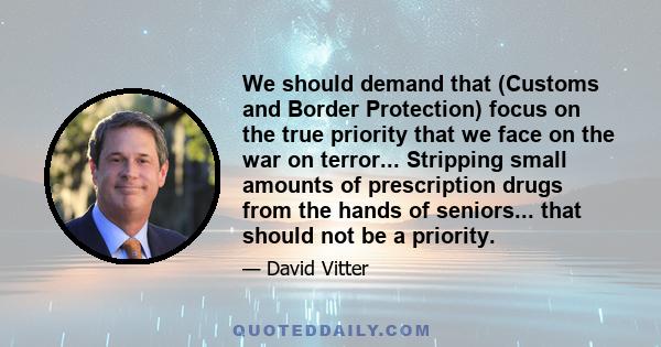 We should demand that (Customs and Border Protection) focus on the true priority that we face on the war on terror... Stripping small amounts of prescription drugs from the hands of seniors... that should not be a