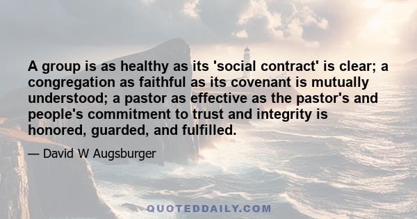 A group is as healthy as its 'social contract' is clear; a congregation as faithful as its covenant is mutually understood; a pastor as effective as the pastor's and people's commitment to trust and integrity is