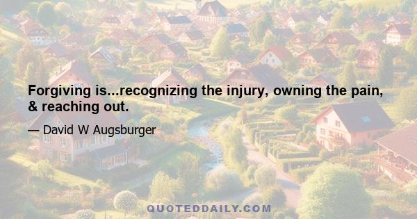 Forgiving is...recognizing the injury, owning the pain, & reaching out.