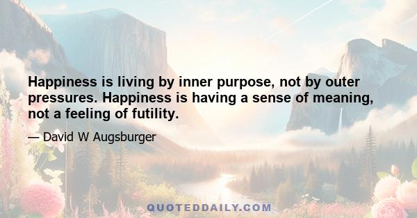 Happiness is living by inner purpose, not by outer pressures. Happiness is having a sense of meaning, not a feeling of futility.