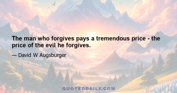 The man who forgives pays a tremendous price - the price of the evil he forgives.