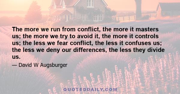 The more we run from conflict, the more it masters us; the more we try to avoid it, the more it controls us; the less we fear conflict, the less it confuses us; the less we deny our differences, the less they divide us.